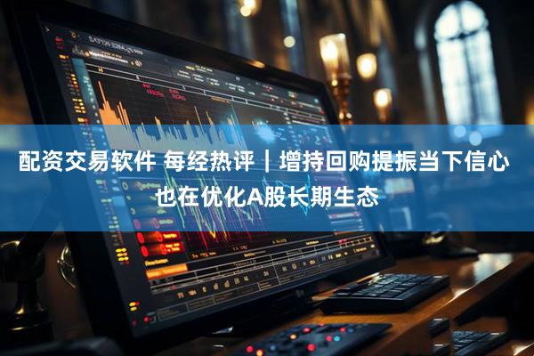 配资交易软件 每经热评｜增持回购提振当下信心 也在优化A股长期生态
