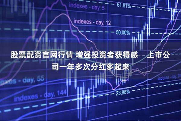 股票配资官网行情 增强投资者获得感    上市公司一年多次分红多起来