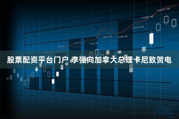 股票配资平台门户 李强向加拿大总理卡尼致贺电