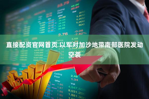 直接配资官网首页 以军对加沙地带南部医院发动空袭