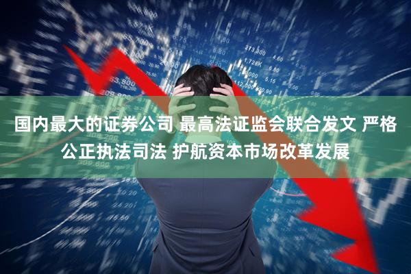 国内最大的证券公司 最高法证监会联合发文 严格公正执法司法 护航资本市场改革发展