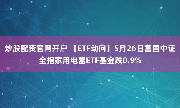 炒股配资官网开户 【ETF动向】5月26日富国中证全指家用电器ETF基金跌0.9%