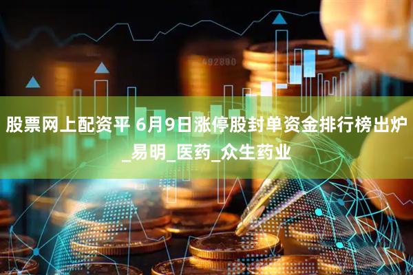 股票网上配资平 6月9日涨停股封单资金排行榜出炉_易明_医药_众生药业