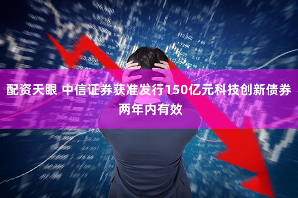 配资天眼 中信证券获准发行150亿元科技创新债券 两年内有效