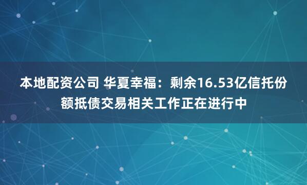 本地配资公司 华夏幸福：剩余16.53亿信托份额抵债交易相关工作正在进行中