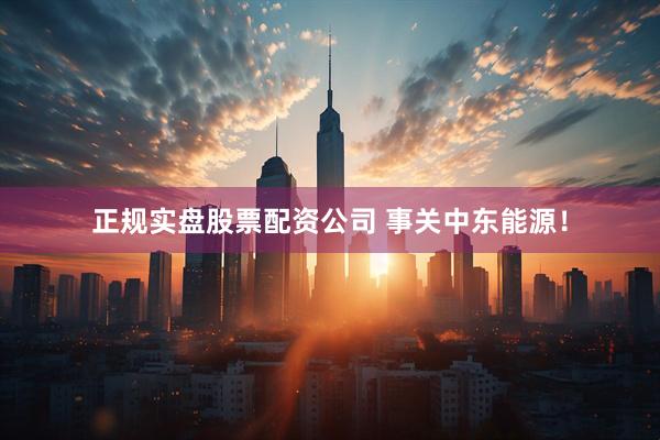 正规实盘股票配资公司 事关中东能源！