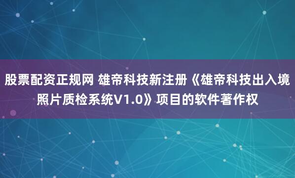 股票配资正规网 雄帝科技新注册《雄帝科技出入境照片质检系统V1.0》项目的软件著作权
