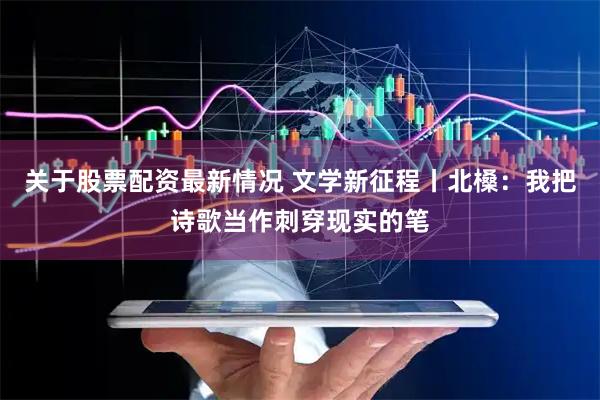 关于股票配资最新情况 文学新征程丨北槡：我把诗歌当作刺穿现实的笔