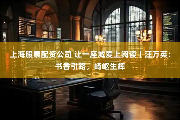 上海股票配资公司 让一座城爱上阅读丨汪万英：书香引路，崎岖生辉