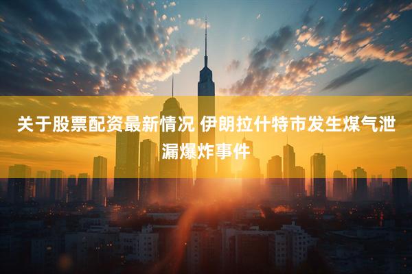 关于股票配资最新情况 伊朗拉什特市发生煤气泄漏爆炸事件