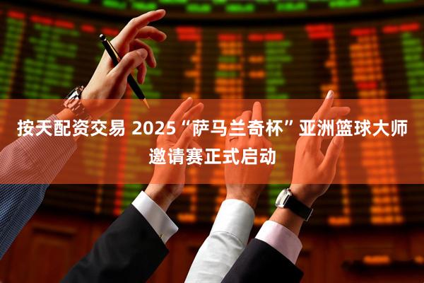 按天配资交易 2025“萨马兰奇杯”亚洲篮球大师邀请赛正式启动