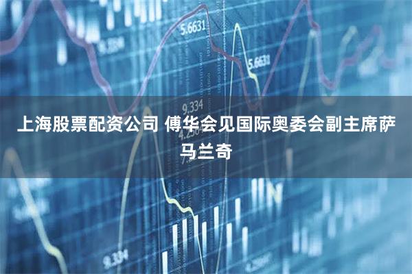 上海股票配资公司 傅华会见国际奥委会副主席萨马兰奇