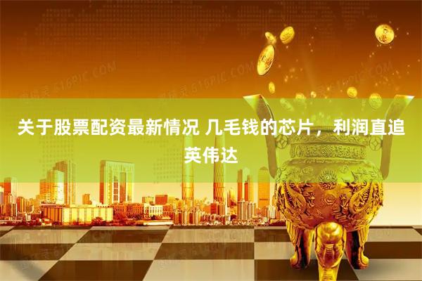 关于股票配资最新情况 几毛钱的芯片，利润直追英伟达