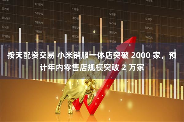 按天配资交易 小米销服一体店突破 2000 家，预计年内零售店规模突破 2 万家