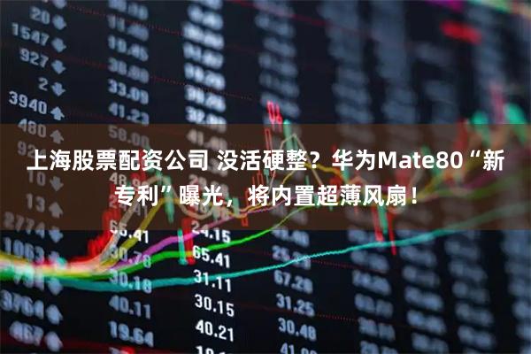 上海股票配资公司 没活硬整？华为Mate80“新专利”曝光，将内置超薄风扇！