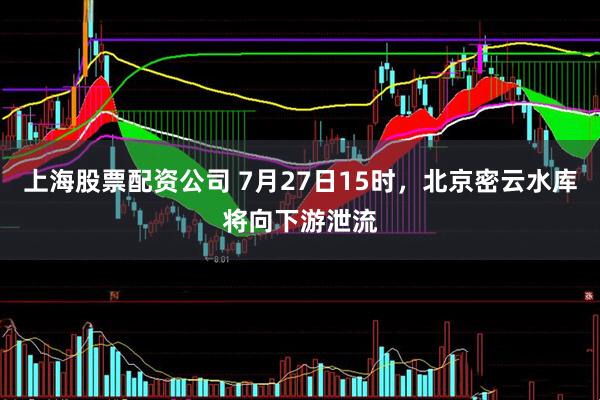 上海股票配资公司 7月27日15时，北京密云水库将向下游泄流