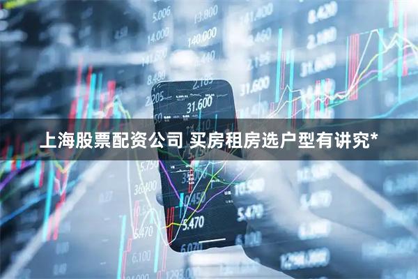 上海股票配资公司 买房租房选户型有讲究*