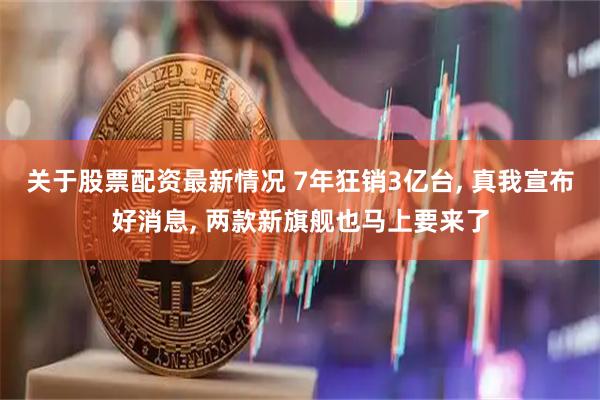 关于股票配资最新情况 7年狂销3亿台, 真我宣布好消息, 两款新旗舰也马上要来了