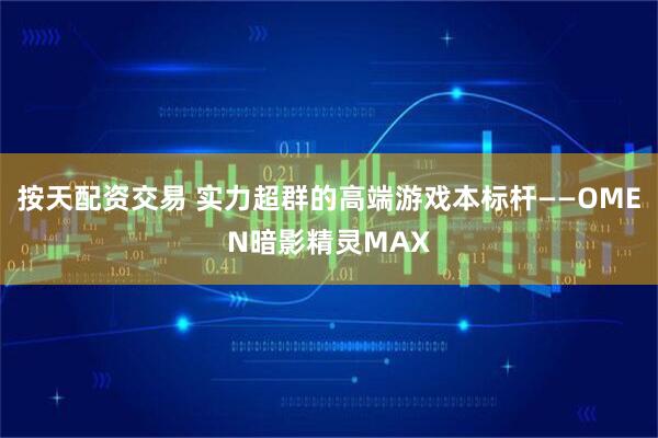 按天配资交易 实力超群的高端游戏本标杆——OMEN暗影精灵MAX