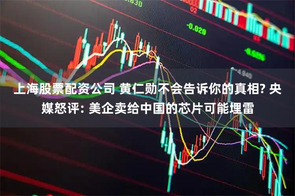 上海股票配资公司 黄仁勋不会告诉你的真相? 央媒怒评: 美企卖给中国的芯片可能埋雷