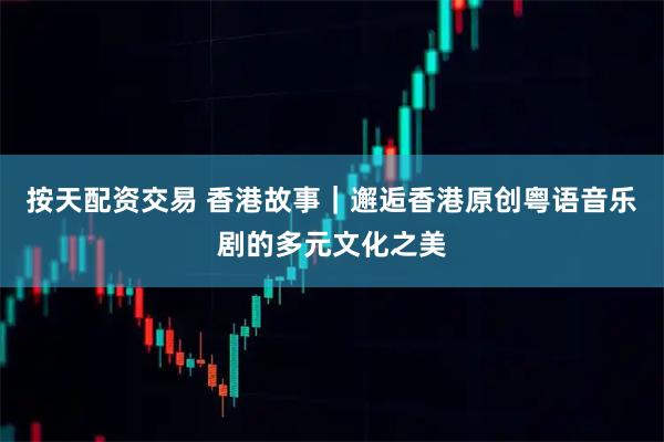 按天配资交易 香港故事｜邂逅香港原创粤语音乐剧的多元文化之美