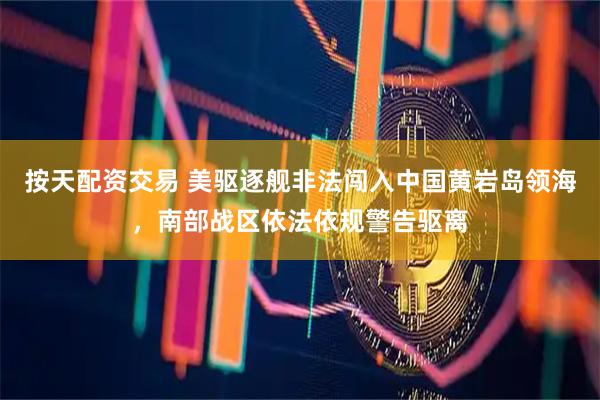 按天配资交易 美驱逐舰非法闯入中国黄岩岛领海，南部战区依法依规警告驱离
