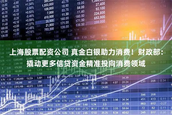 上海股票配资公司 真金白银助力消费！财政部：撬动更多信贷资金精准投向消费领域