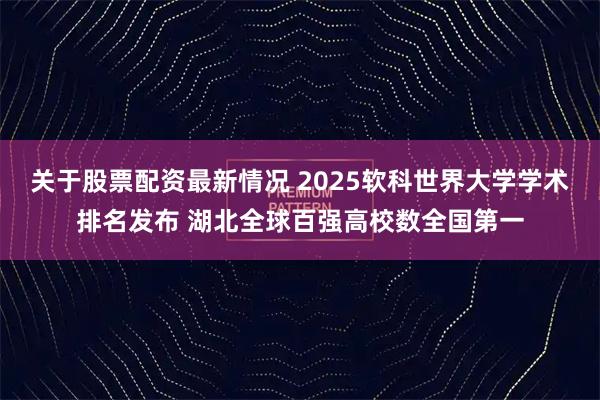 关于股票配资最新情况 2025软科世界大学学术排名发布 湖北全球百强高校数全国第一