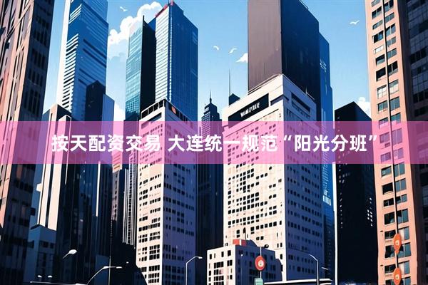 按天配资交易 大连统一规范“阳光分班”