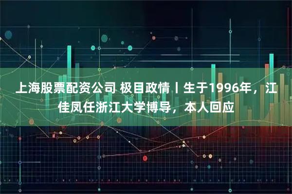 上海股票配资公司 极目政情丨生于1996年，江佳凤任浙江大学博导，本人回应