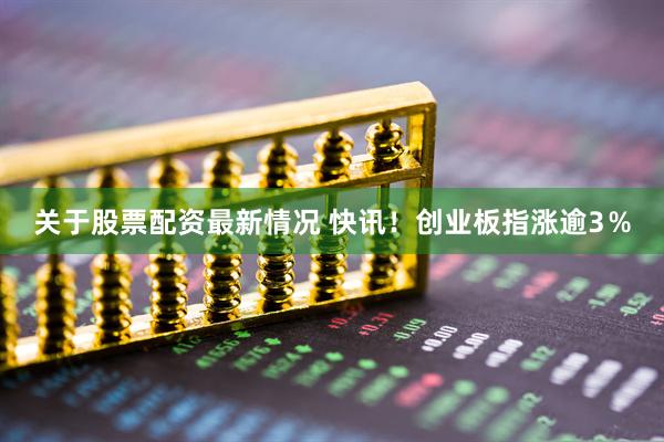 关于股票配资最新情况 快讯！创业板指涨逾3％