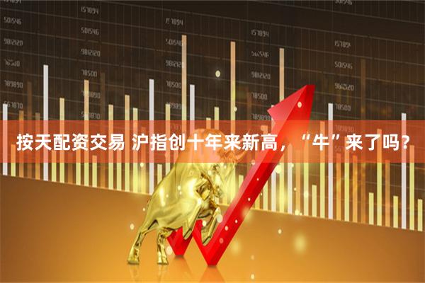 按天配资交易 沪指创十年来新高，“牛”来了吗？