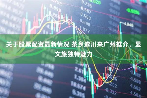 关于股票配资最新情况 茶乡遂川来广州推介，显文旅独特魅力