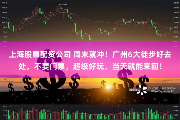 上海股票配资公司 周末就冲！广州6大徒步好去处，不要门票，超级好玩，当天就能来回！