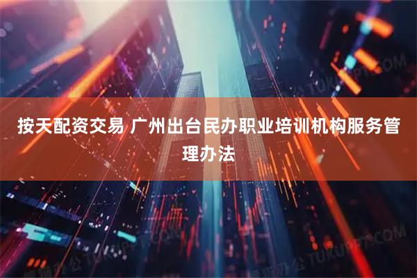 按天配资交易 广州出台民办职业培训机构服务管理办法