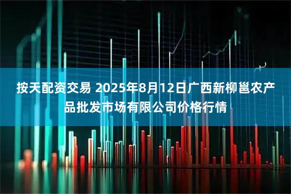 按天配资交易 2025年8月12日广西新柳邕农产品批发市场有限公司价格行情