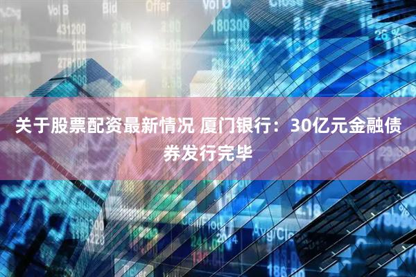 关于股票配资最新情况 厦门银行：30亿元金融债券发行完毕