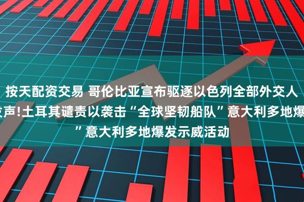 按天配资交易 哥伦比亚宣布驱逐以色列全部外交人员 佩特罗发声!土耳其谴责以袭击“全球坚韧船队”意大利多地爆发示威活动