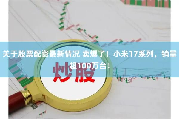 关于股票配资最新情况 卖爆了！小米17系列，销量超100万台！