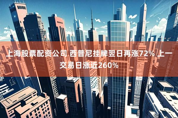 上海股票配资公司 西普尼挂牌翌日再涨72% 上一交易日涨近260%