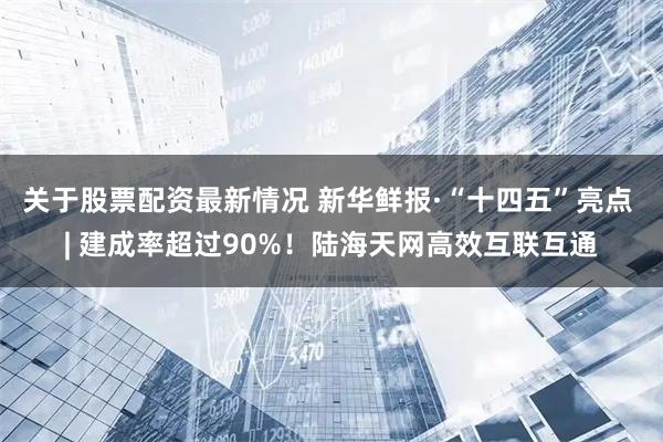 关于股票配资最新情况 新华鲜报·“十四五”亮点 | 建成率超过90%！陆海天网高效互联互通