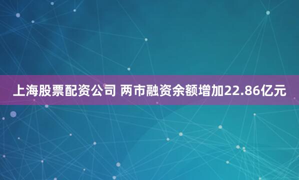 上海股票配资公司 两市融资余额增加22.86亿元