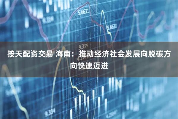 按天配资交易 海南：推动经济社会发展向脱碳方向快速迈进